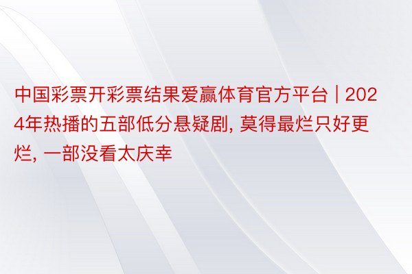 中国彩票开彩票结果爱赢体育官方平台 | 2024年热播的五部低分悬疑剧, 莫得最烂只好更烂, 一部没看太庆幸