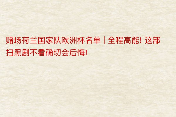 赌场荷兰国家队欧洲杯名单 | 全程高能! 这部扫黑剧不看确切会后悔!