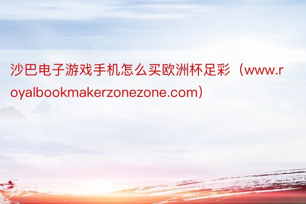 沙巴电子游戏手机怎么买欧洲杯足彩（www.royalbookmakerzonezone.com）