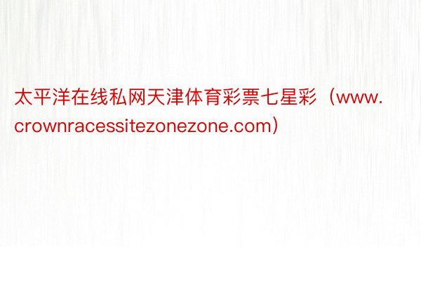 太平洋在线私网天津体育彩票七星彩（www.crownracessitezonezone.com）