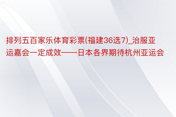 排列五百家乐体育彩票(福建36选7)_治服亚运嘉会一定成效——日本各界期待杭州亚运会