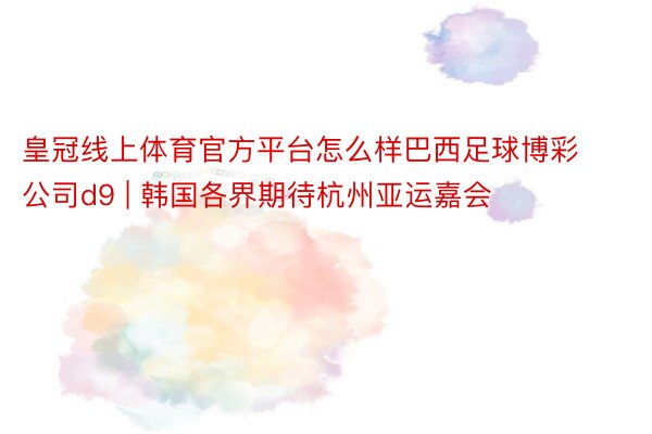 皇冠线上体育官方平台怎么样巴西足球博彩公司d9 | 韩国各界期待杭州亚运嘉会