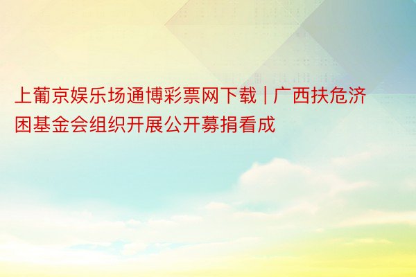 上葡京娱乐场通博彩票网下载 | 广西扶危济困基金会组织开展公开募捐看成