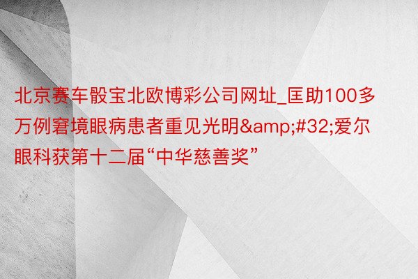 北京赛车骰宝北欧博彩公司网址_匡助100多万例窘境眼病患者重见光明&#32;爱尔眼科获第十二届“中华慈善奖”