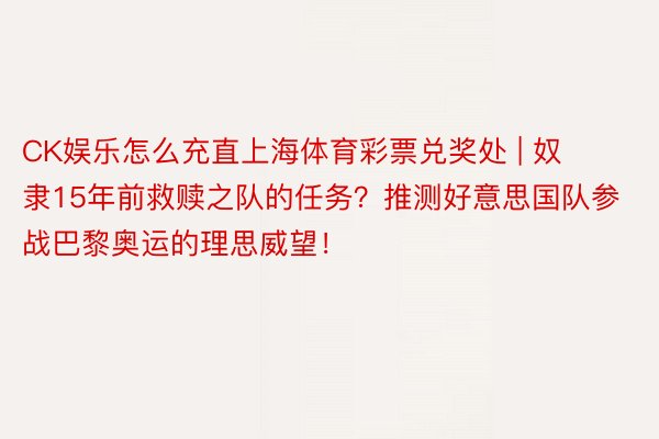 CK娱乐怎么充直上海体育彩票兑奖处 | 奴隶15年前救赎之队的任务？推测好意思国队参战巴黎奥运的理思威望！