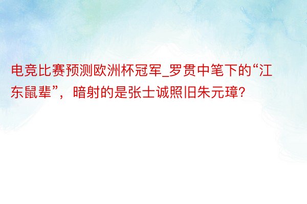 电竞比赛预测欧洲杯冠军_罗贯中笔下的“江东鼠辈”，暗射的是张士诚照旧朱元璋？