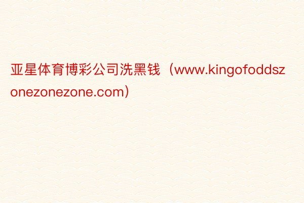 亚星体育博彩公司洗黑钱（www.kingofoddszonezonezone.com）