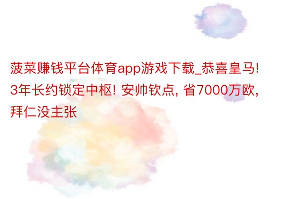 菠菜赚钱平台体育app游戏下载_恭喜皇马! 3年长约锁定中枢! 安帅钦点, 省7000万欧, 拜仁没主张