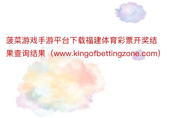 菠菜游戏手游平台下载福建体育彩票开奖结果查询结果（www.kingofbettingzone.com）