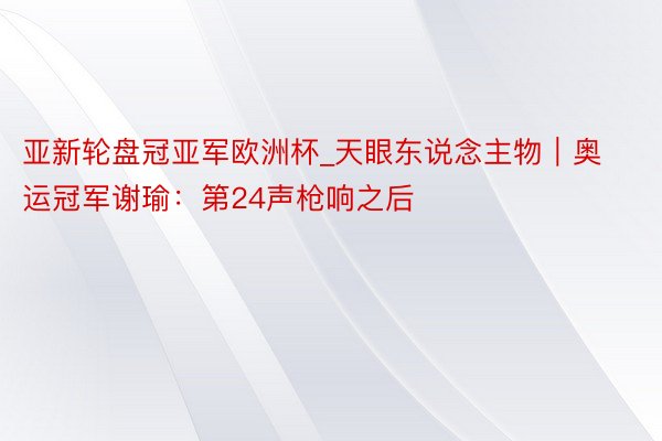 亚新轮盘冠亚军欧洲杯_天眼东说念主物｜奥运冠军谢瑜：第24声枪响之后