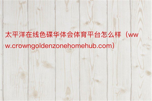 太平洋在线色碟华体会体育平台怎么样（www.crowngoldenzonehomehub.com）