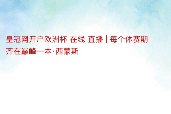 皇冠网开户欧洲杯 在线 直播 | 每个休赛期齐在巅峰—本·西蒙斯