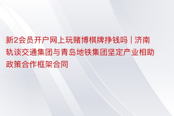 新2会员开户网上玩赌博棋牌挣钱吗 | 济南轨谈交通集团与青岛地铁集团坚定产业相助政策合作框架合同