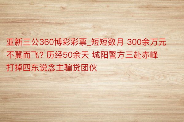 亚新三公360博彩彩票_短短数月 300余万元不翼而飞? 历经50余天 城阳警方三赴赤峰打掉四东说念