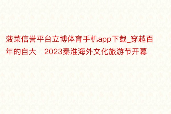 菠菜信誉平台立博体育手机app下载_穿越百年的自大   2023秦淮海外文化旅游节开幕