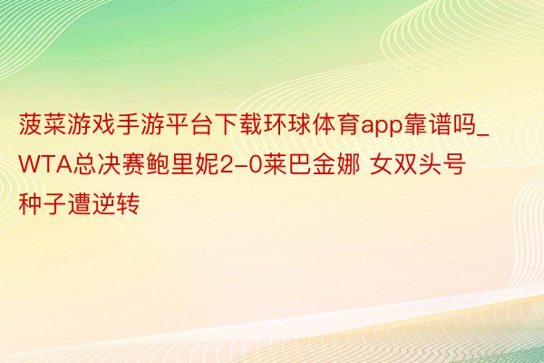 菠菜游戏手游平台下载环球体育app靠谱吗_WTA总决赛鲍里妮2-0莱巴金娜 女双头号种子遭逆转