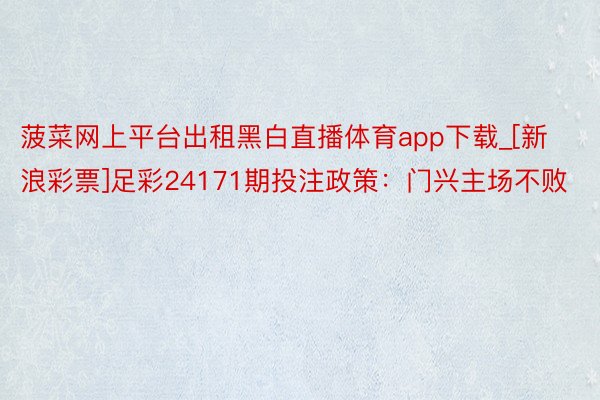 菠菜网上平台出租黑白直播体育app下载_[新浪彩票]足彩24171期投注政策：门兴主场不败