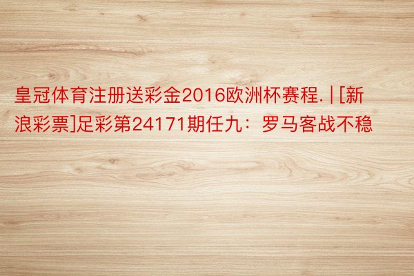 皇冠体育注册送彩金2016欧洲杯赛程. | [新浪彩票]足彩第24171期任九：罗马客战不稳