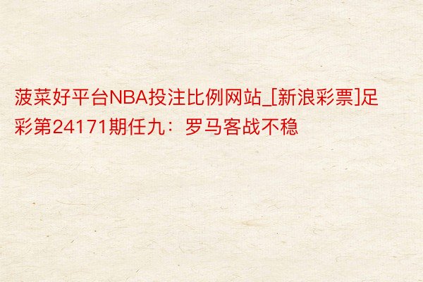 菠菜好平台NBA投注比例网站_[新浪彩票]足彩第24171期任九：罗马客战不稳