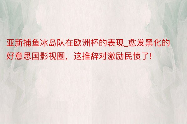 亚新捕鱼冰岛队在欧洲杯的表现_愈发黑化的好意思国影视圈，这推辞对激励民愤了!