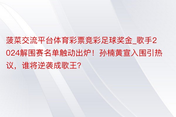 菠菜交流平台体育彩票竞彩足球奖金_歌手2024解围赛名单触动出炉！孙楠黄宣入围引热议，谁将逆袭成歌王？