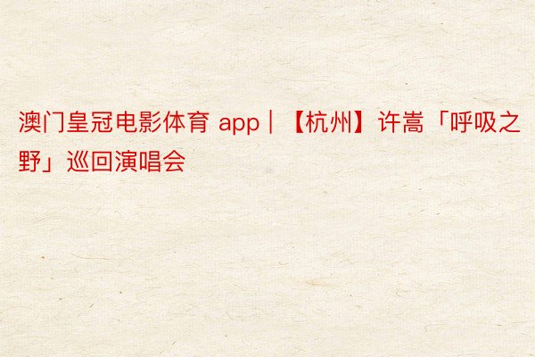 澳门皇冠电影体育 app | 【杭州】许嵩「呼吸之野」巡回演唱会