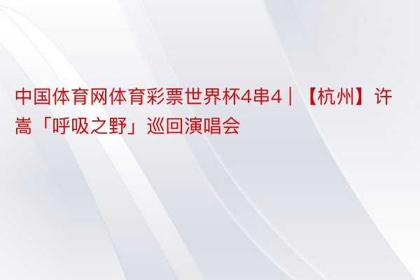 中国体育网体育彩票世界杯4串4 | 【杭州】许嵩「呼吸之野」巡回演唱会