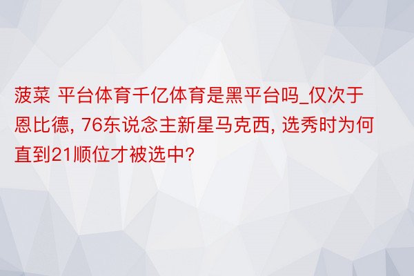 菠菜 平台体育千亿体育是黑平台吗_仅次于恩比德, 76东说念主新星马克西, 选秀时为何直到21顺位才被选中?