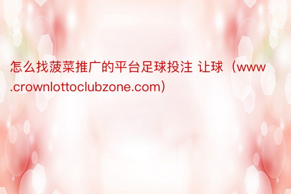 怎么找菠菜推广的平台足球投注 让球（www.crownlottoclubzone.com）