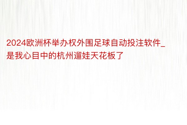 2024欧洲杯举办权外围足球自动投注软件_是我心目中的杭州遛娃天花板了❗️