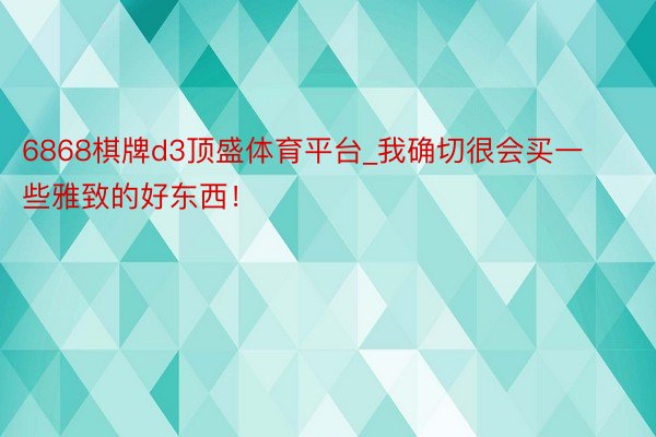 6868棋牌d3顶盛体育平台_我确切很会买一些雅致的好东西！