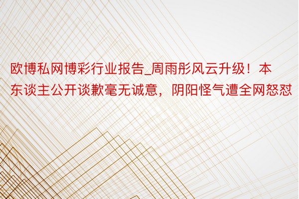 欧博私网博彩行业报告_周雨彤风云升级！本东谈主公开谈歉毫无诚意，阴阳怪气遭全网怒怼