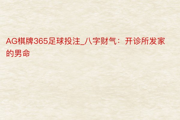 AG棋牌365足球投注_八字财气：开诊所发家的男命