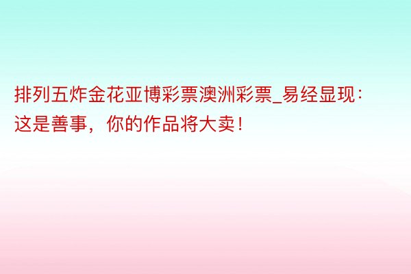 排列五炸金花亚博彩票澳洲彩票_易经显现：这是善事，你的作品将大卖！