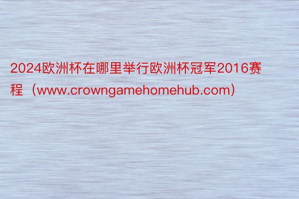 2024欧洲杯在哪里举行欧洲杯冠军2016赛程（www.crowngamehomehub.com）