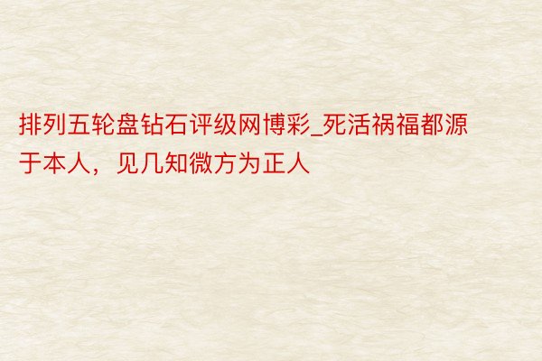 排列五轮盘钻石评级网博彩_死活祸福都源于本人，见几知微方为正人