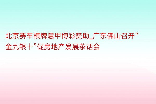 北京赛车棋牌意甲博彩赞助_广东佛山召开“金九银十”促房地产发展茶话会