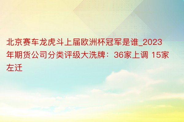 北京赛车龙虎斗上届欧洲杯冠军是谁_2023年期货公司分类评级大洗牌：36家上调 15家左迁