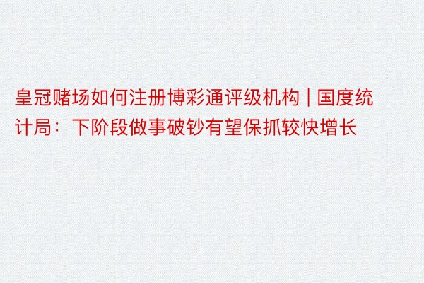 皇冠赌场如何注册博彩通评级机构 | 国度统计局：下阶段做事破钞有望保抓较快增长