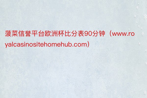 菠菜信誉平台欧洲杯比分表90分钟（www.royalcasinositehomehub.com）