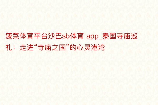 菠菜体育平台沙巴sb体育 app_泰国寺庙巡礼：走进“寺庙之国”的心灵港湾