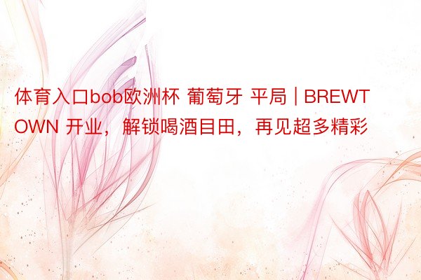 体育入口bob欧洲杯 葡萄牙 平局 | BREWTOWN 开业，解锁喝酒目田，再见超多精彩