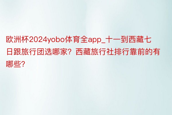 欧洲杯2024yobo体育全app_十一到西藏七日跟旅行团选哪家？西藏旅行社排行靠前的有哪些？