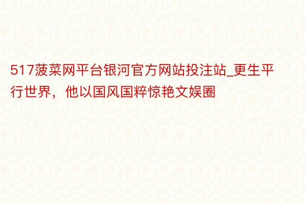 517菠菜网平台银河官方网站投注站_更生平行世界，他以国风国粹惊艳文娱圈