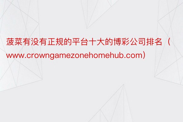 菠菜有没有正规的平台十大的博彩公司排名（www.crowngamezonehomehub.com）