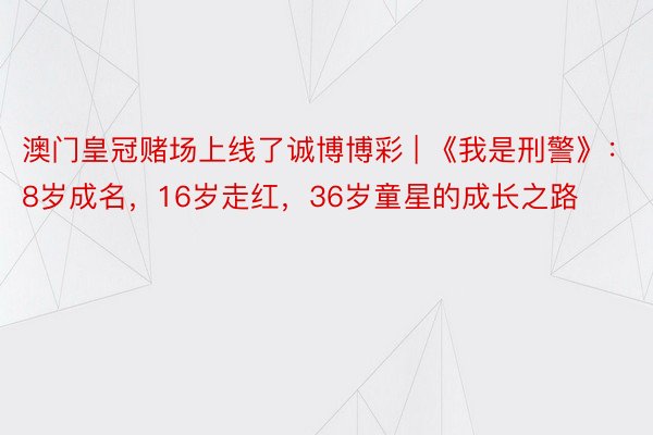 澳门皇冠赌场上线了诚博博彩 | 《我是刑警》：8岁成名，16岁走红，36岁童星的成长之路