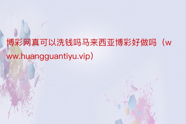 博彩网真可以洗钱吗马来西亚博彩好做吗（www.huangguantiyu.vip）