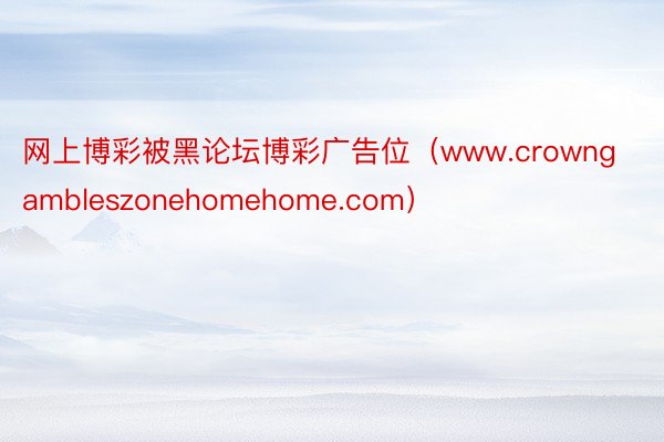 网上博彩被黑论坛博彩广告位（www.crowngambleszonehomehome.com）