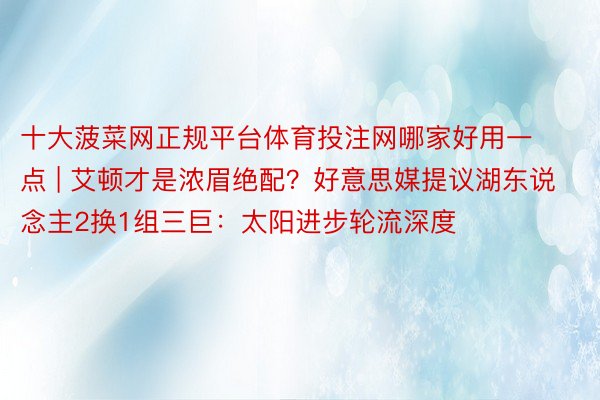 十大菠菜网正规平台体育投注网哪家好用一点 | 艾顿才是浓眉绝配？好意思媒提议湖东说念主2换1组三巨：