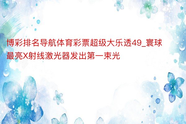 博彩排名导航体育彩票超级大乐透49_寰球最亮X射线激光器发出第一束光